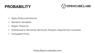 PROBABILITY
●
Basic Rules and Axioms
●
Random Variables
●
Bayes’ Theorem
●
Distributions: Binomial, Bernoulli, Poisson, Exponential, Gaussian
●
Conjugate Priors
https://opencubelabs.com
