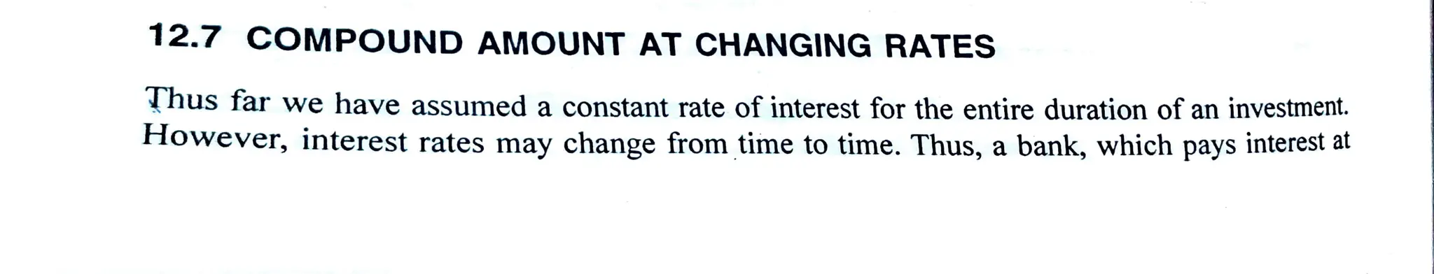 12.7 COMPOUND AMOUNT AT CHANGING RATES
(husfar we have assumed a constant rate of interest for the entire duration of an investment.
However, interest rates may change from time to time. Thus, a bank, which pay
 