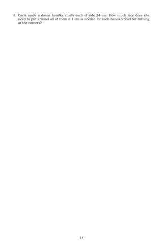 8. Carla made a dozen handkerchiefs each of side 24 cm. How much lace does she
need to put around all of them if 1 cm is needed for each handkerchief for turning
at the corners?
15
 