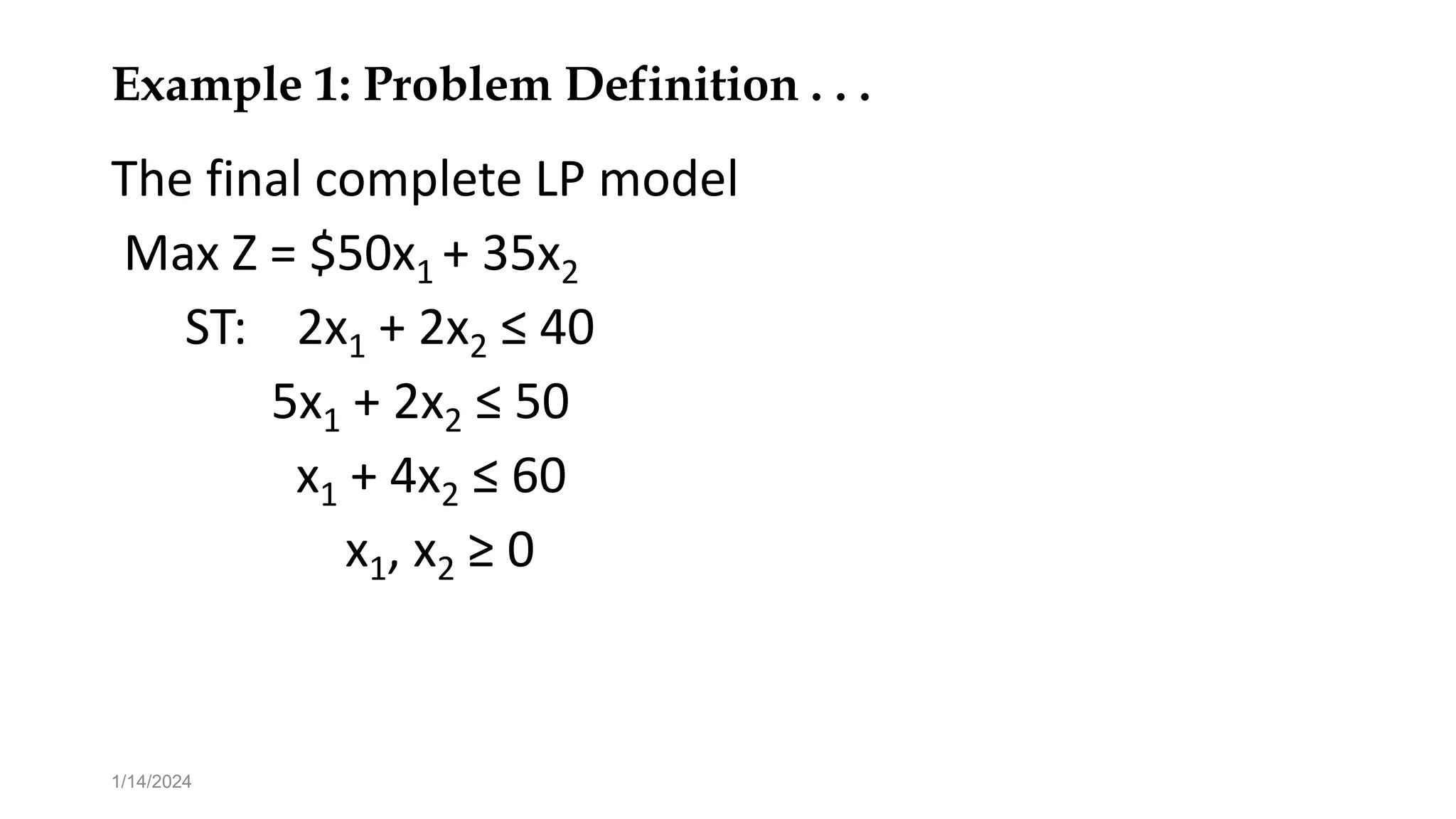 Example 1: Problem Definition . . .
The final complete LP model
Max Z = $50x1 + 35x2
ST: 2x1 + 2x2 ≤ 40
5x1 + 2x2 ≤ 50
x1 + 4x2 ≤ 60
x1, x2 ≥ 0
1/14/2024
 