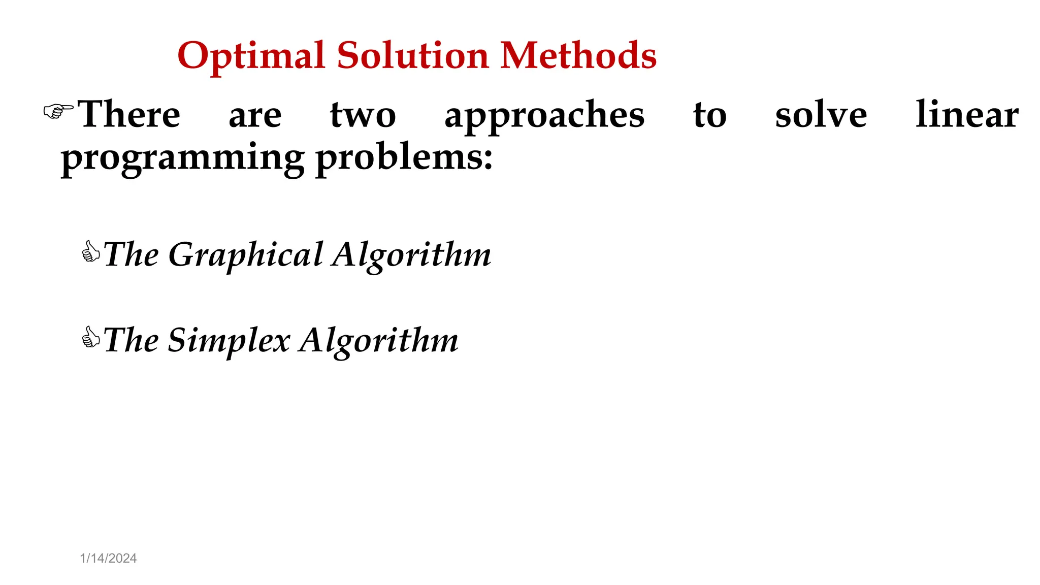 Optimal Solution Methods
There are two approaches to solve linear
programming problems:
The Graphical Algorithm
The Simplex Algorithm
1/14/2024
 