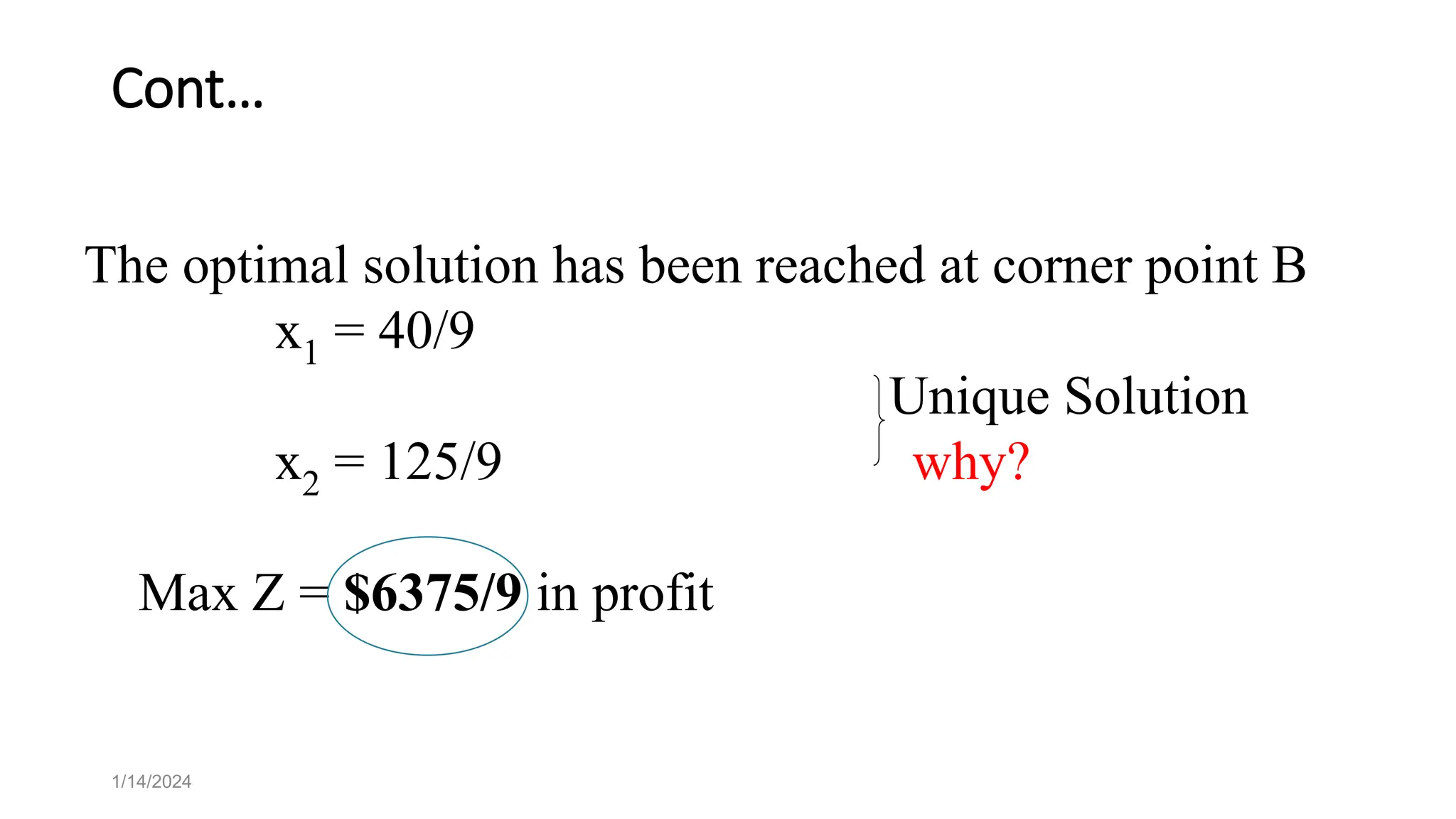 Cont…
1/14/2024
The optimal solution has been reached at corner point B
x1 = 40/9
Unique Solution
x2 = 125/9 why?
Max Z = $6375/9 in profit
 