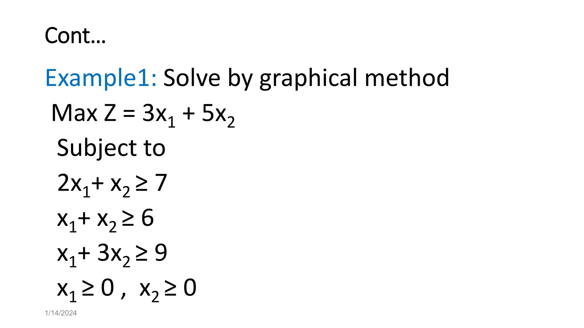Cont…
Example1: Solve by graphical method
Max Z = 3x1 + 5x2
Subject to
2x1+ x2 ≥ 7
x1+ x2 ≥ 6
x1+ 3x2 ≥ 9
x1 ≥ 0 , x2 ≥ 0
1/14/2024
 