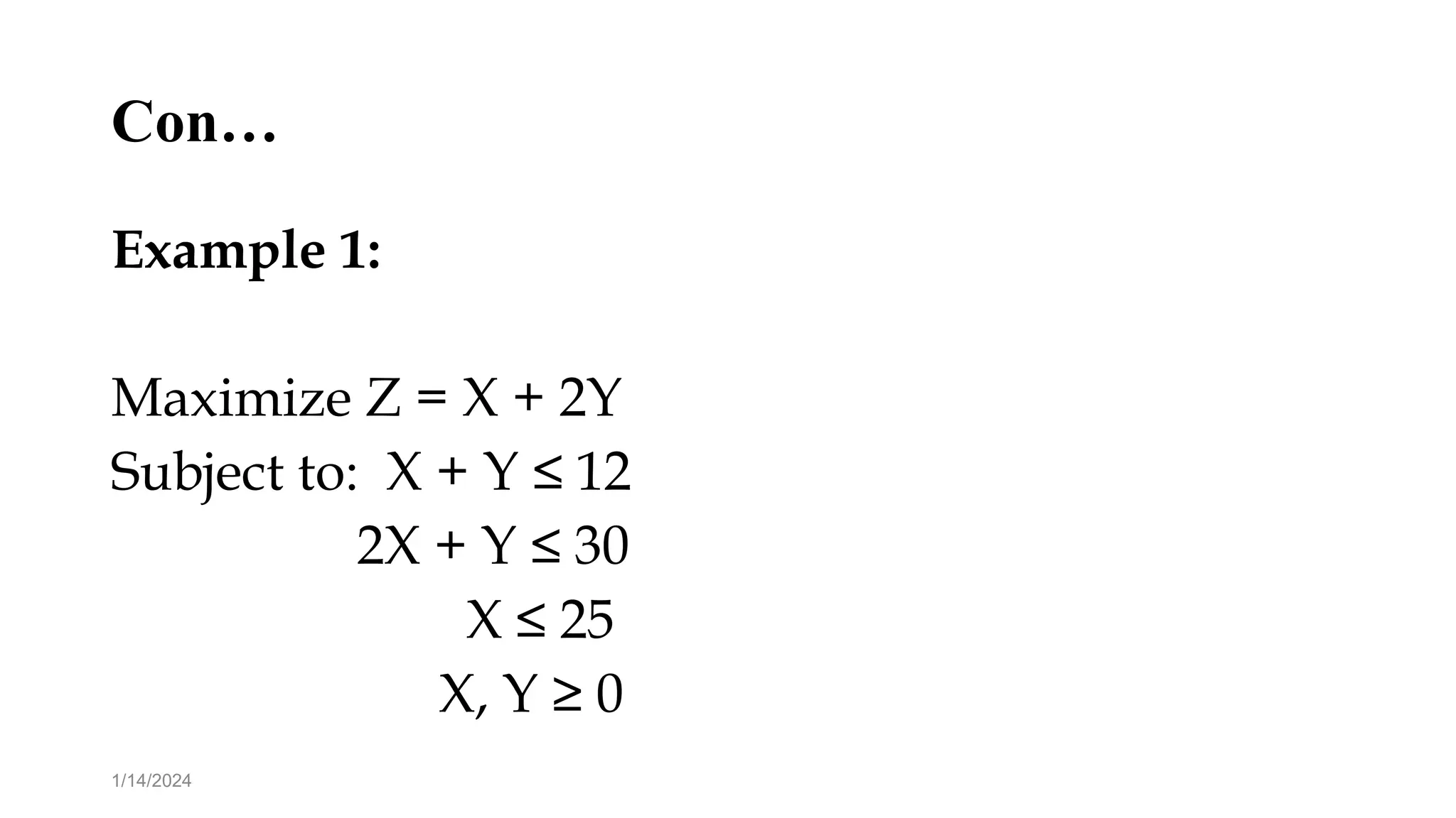 Con…
Example 1:
Maximize Z = X + 2Y
Subject to: X + Y ≤ 12
2X + Y ≤ 30
X ≤ 25
X, Y ≥ 0
1/14/2024
 