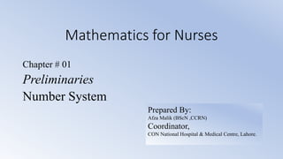 Mathematics for Nurses
Chapter # 01
Preliminaries
Number System
Prepared By:
Afza Malik (BScN ,CCRN)
Coordinator,
CON National Hospital & Medical Centre, Lahore.
 