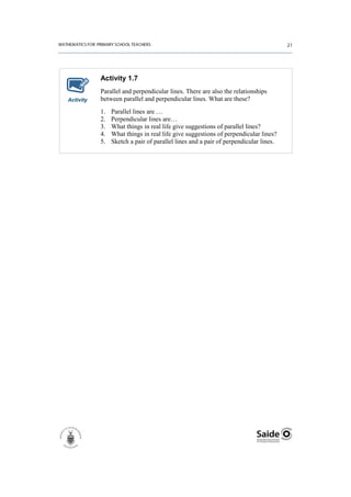 Activity 1.7
           Parallel and perpendicular lines. There are also the relationships
Activity   between parallel and perpendicular lines. What are these?
           1.   Parallel lines are …
           2.   Perpendicular lines are…
           3.   What things in real life give suggestions of parallel lines?
           4.   What things in real life give suggestions of perpendicular lines?
           5.   Sketch a pair of parallel lines and a pair of perpendicular lines.
 