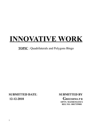 INNOVATIVE WORK
TOPIC : Quadrilaterals and Polygons Bingo
SUBMITTED DATE: SUBMITTED BY
12-12-2018 GREESHMA P R
OPTN: MATHEMATICS
REG NO: 18017359001
1
 