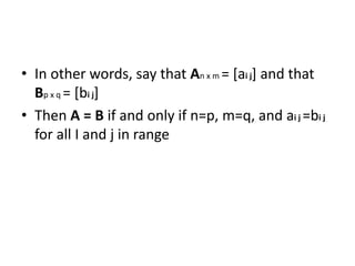 • In other words, say that An x m = [ai j] and that 
Bp x q = [bi j] 
• Then A = B if and only if n=p, m=q, and ai j =bi j 
for all I and j in range 
 