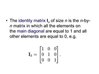 • The identity matrix In of size n is the n-by-n 
matrix in which all the elements on 
the main diagonal are equal to 1 and all 
other elements are equal to 0, e.g. 
 