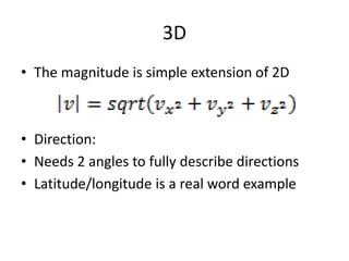 3D 
• The magnitude is simple extension of 2D 
• Direction: 
• Needs 2 angles to fully describe directions 
• Latitude/longitude is a real word example 
 