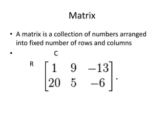 Matrix 
• A matrix is a collection of numbers arranged 
into fixed number of rows and columns 
• C 
R 
 
