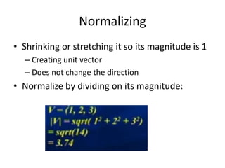 Normalizing 
• Shrinking or stretching it so its magnitude is 1 
– Creating unit vector 
– Does not change the direction 
• Normalize by dividing on its magnitude: 
 