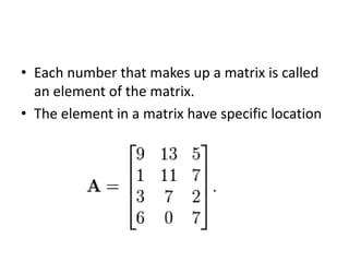 • Each number that makes up a matrix is called 
an element of the matrix. 
• The element in a matrix have specific location 
 