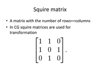 Squire matrix 
• A matrix with the number of rows==columns 
• In CG squire matrices are used for 
transformation 
 