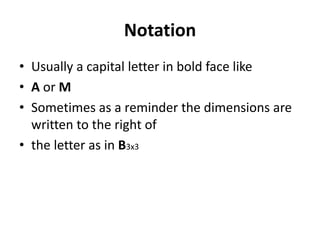 Notation 
• Usually a capital letter in bold face like 
• A or M 
• Sometimes as a reminder the dimensions are 
written to the right of 
• the letter as in B3x3 
 