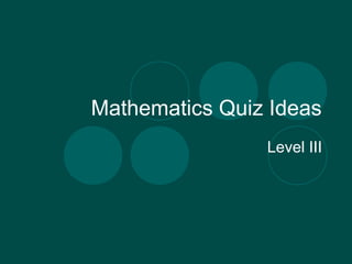 Mathematics Quiz Ideas 
Level III 
 