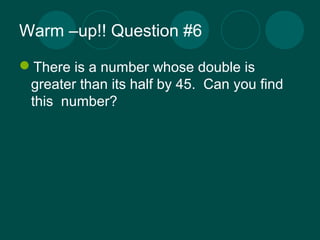 Warm –up!! Question #6 
There is a number whose double is 
greater than its half by 45. Can you find 
this number? 
 
