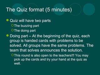The Quiz format (5 minutes) 
Quiz will have two parts 
The buzzing part 
The doing part 
Doing part – At the beginning...