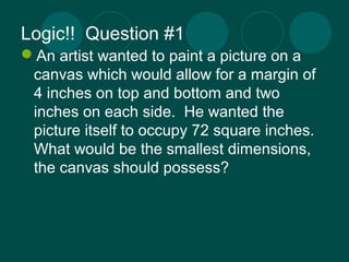 Logic!! Question #1 
An artist wanted to paint a picture on a 
canvas which would allow for a margin of 
4 inches on top ...