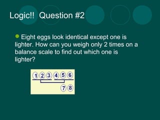 Logic!! Question #2 
Eight eggs look identical except one is 
lighter. How can you weigh only 2 times on a 
balance scale...