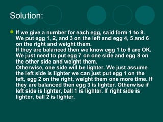 Solution: 
If we give a number for each egg, said form 1 to 8. 
We put egg 1, 2, and 3 on the left and egg 4, 5 and 6 
on...