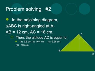 Problem solving #2 
 In the adjoining diagram, 
DABC is right-angled at A. 
AB = 12 cm, AC = 16 cm. 
 Then, the altitude...