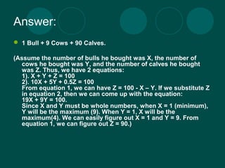 Answer: 
 1 Bull + 9 Cows + 90 Calves. 
(Assume the number of bulls he bought was X, the number of 
cows he bought was Y,...