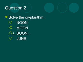 Question 2 
Solve the cryptarithm : 
 NOON 
 MOON 
+ SOON 
 JUNE 
 