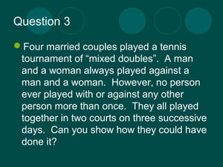 Question 3 
Four married couples played a tennis 
tournament of “mixed doubles”. A man 
and a woman always played against...