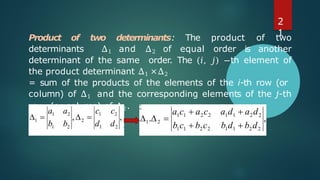 Product of two determinants: The product of two
determinants Δ1 and Δ2 of equal order is another
determinant of the same order. The (𝑖, 𝑗) −th element of
the product determinant Δ1 ×Δ2
= sum of the products of the elements of the i-th row (or
column) of Δ1 and the corresponding elements of the j-th
row (or column) of Δ2.
2
1
 