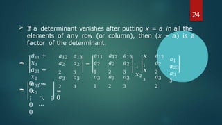 
𝑎11 +
𝑥1
𝑎21 +
𝑥2
𝑎31 +
𝑥3
𝑎12
𝑎2
2
𝑎3
2
𝑎13
𝑎2
3
𝑎3
3
=
𝑎11
𝑎2
1
𝑎3
1
𝑎12
𝑎2
2
𝑎3
2
𝑎13
𝑎2
3
𝑎3
3
𝑥
1
𝑎1
3
+
𝑥2
𝑥
3
𝑎12
𝑎2
2
𝑎3
2
𝑎3
3
𝑎23
.

0 ⋯
0
⋮ ⋱ ⋮
0 ⋯
0
=
0
24
 If a determinant vanishes after putting x = a in all the
elements of any row (or column), then (x – a) is a
factor of the determinant.
 