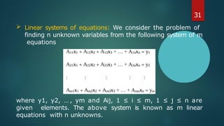 where y1, y2, … , ym and Aij, 1 ≤ i ≤ m, 1 ≤ j ≤ n are
given elements. The above system is known as m linear
equations with n unknowns.
31
 Linear systems of equations: We consider the problem of
finding n unknown variables from the following system of m
equations
 