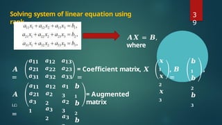 3
9
Solving system of linear equation using
rank
𝑨𝑿 = 𝑩,
where
𝑨
=
= Coefficient matrix, 𝑿
=
𝒙
𝟏
𝒙
𝟐
𝒙
𝟑
, 𝑩
=
𝒃
𝟏
𝒃
𝟐
𝒃
𝟑
,
𝑨
ഥ
=
𝒂𝟏𝟏
𝒂𝟐𝟏
𝒂𝟑𝟏
𝒂𝟏𝟏
𝒂𝟐𝟏
𝒂𝟑
𝟏
𝒂𝟏𝟐
𝒂𝟐𝟐
𝒂𝟑𝟐
𝒂𝟏𝟐
𝒂𝟐
𝟐
𝒂𝟑
𝟐
𝒂𝟏𝟑
𝒂𝟐𝟑
𝒂𝟑𝟑
𝒂𝟏
𝟑
𝒂𝟐
𝟑
𝒂𝟑
𝒃
𝟏
𝒃
𝟐
𝒃
= Augmented
matrix
 
