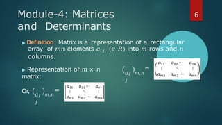 Module-4: Matrices
and Determinants
▶ Definition: Matrix is a representation of a rectangular
array of 𝑚𝑛 elements 𝑎𝑖 𝑗 (𝜖 𝑅) into 𝑚 rows and 𝑛
columns.
▶ Representation of 𝑚 × 𝑛
matrix:
𝑎𝑖
𝑗
=
𝑚,𝑛
Or,
𝑎𝑖
𝑗
=
𝑚,𝑛
6
 