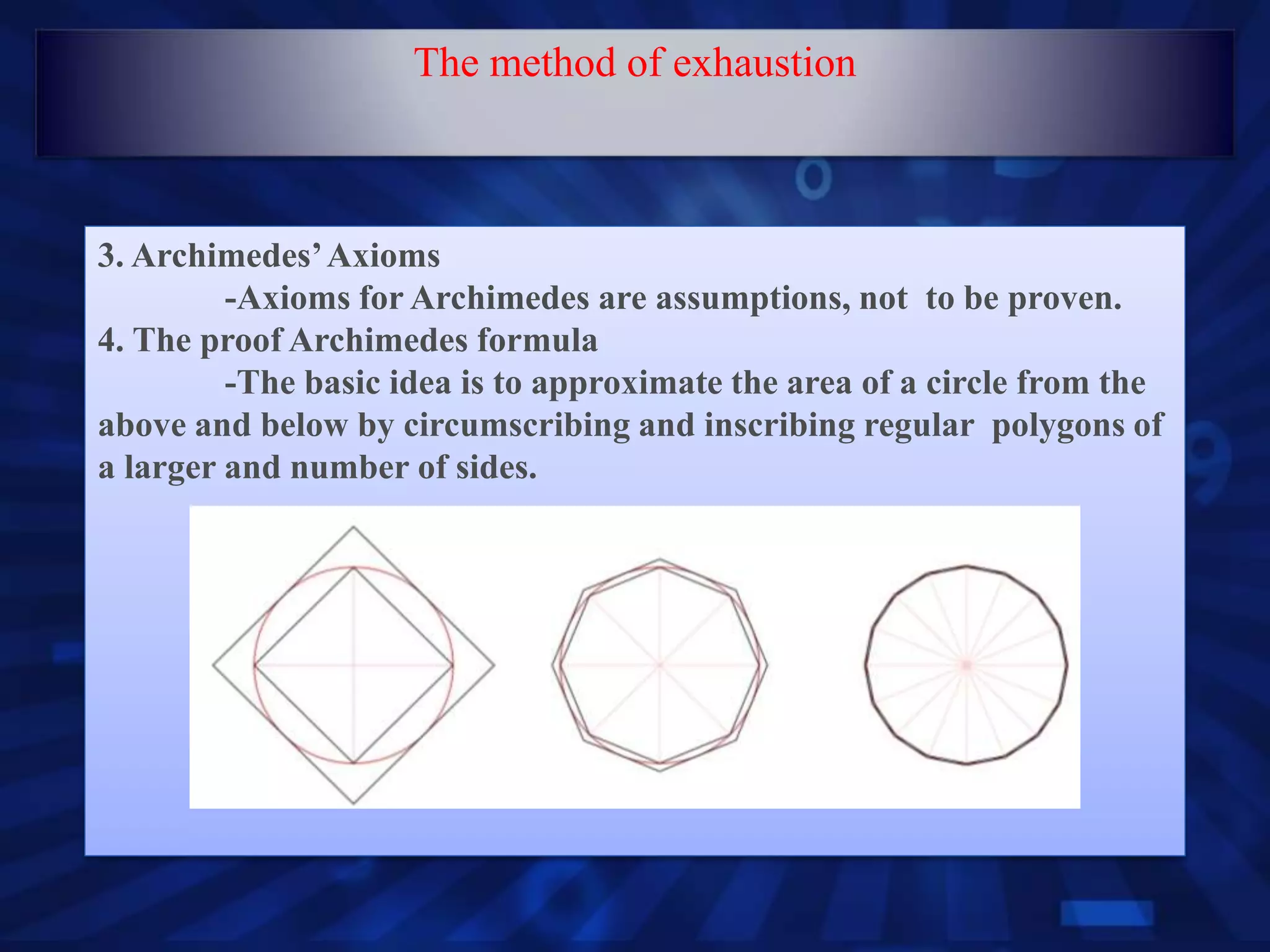 3. Archimedes’Axioms
-Axioms for Archimedes are assumptions, not to be proven.
4. The proof Archimedes formula
-The basic idea is to approximate the area of a circle from the
above and below by circumscribing and inscribing regular polygons of
a larger and number of sides.
The method of exhaustion
 