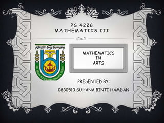 PS 4226
MATHEMATICS III



         MATHEMATICS
             IN
            ARTS



       PRESENTED BY:

08B0510 SUHANA BINTI HAMDAN
 
