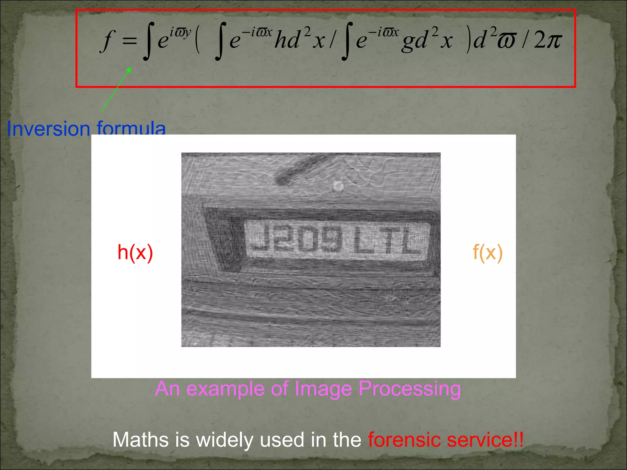 An example of Image Processing
( ) πϖϖϖϖ
2// 222
dxgdexhdeef xixiyi
∫∫∫
−−
=
Inversion formula
h(x) f(x)
Maths is widely used in the forensic service!!
 