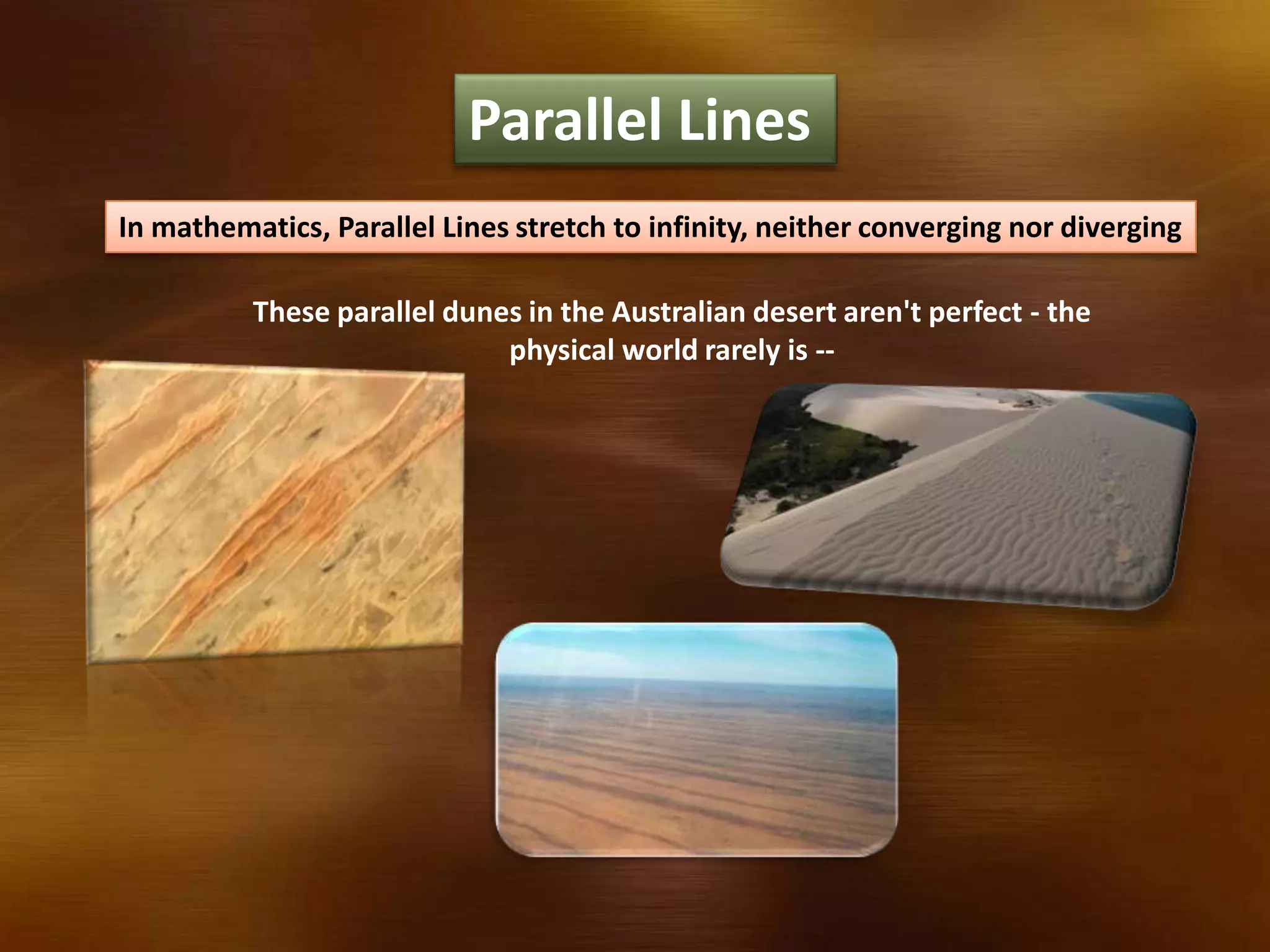 Parallel Lines
In mathematics, Parallel Lines stretch to infinity, neither converging nor diverging
These parallel dunes in the Australian desert aren't perfect - the
physical world rarely is --
 