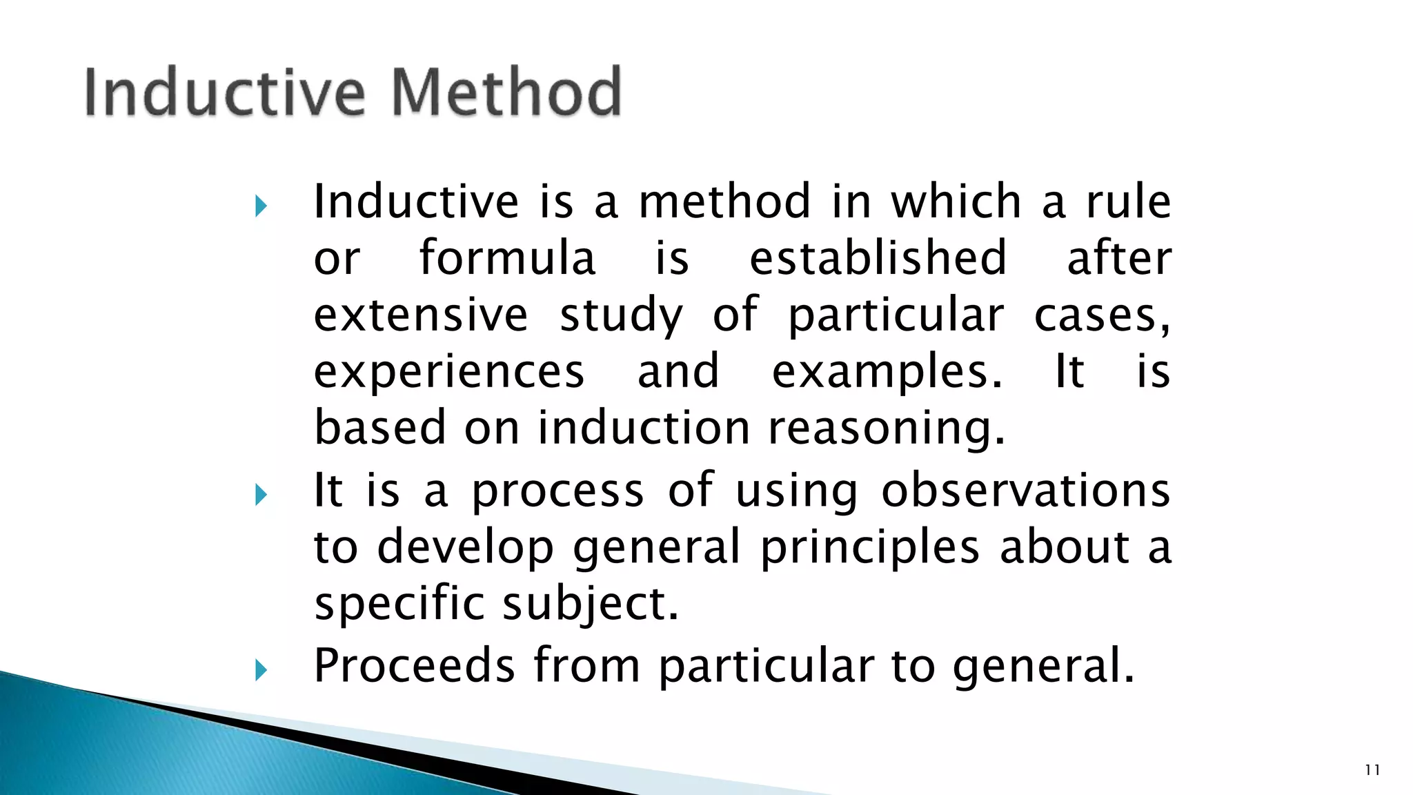  Inductive is a method in which a rule
or formula is established after
extensive study of particular cases,
experiences and examples. It is
based on induction reasoning.
 It is a process of using observations
to develop general principles about a
specific subject.
 Proceeds from particular to general.
11
 