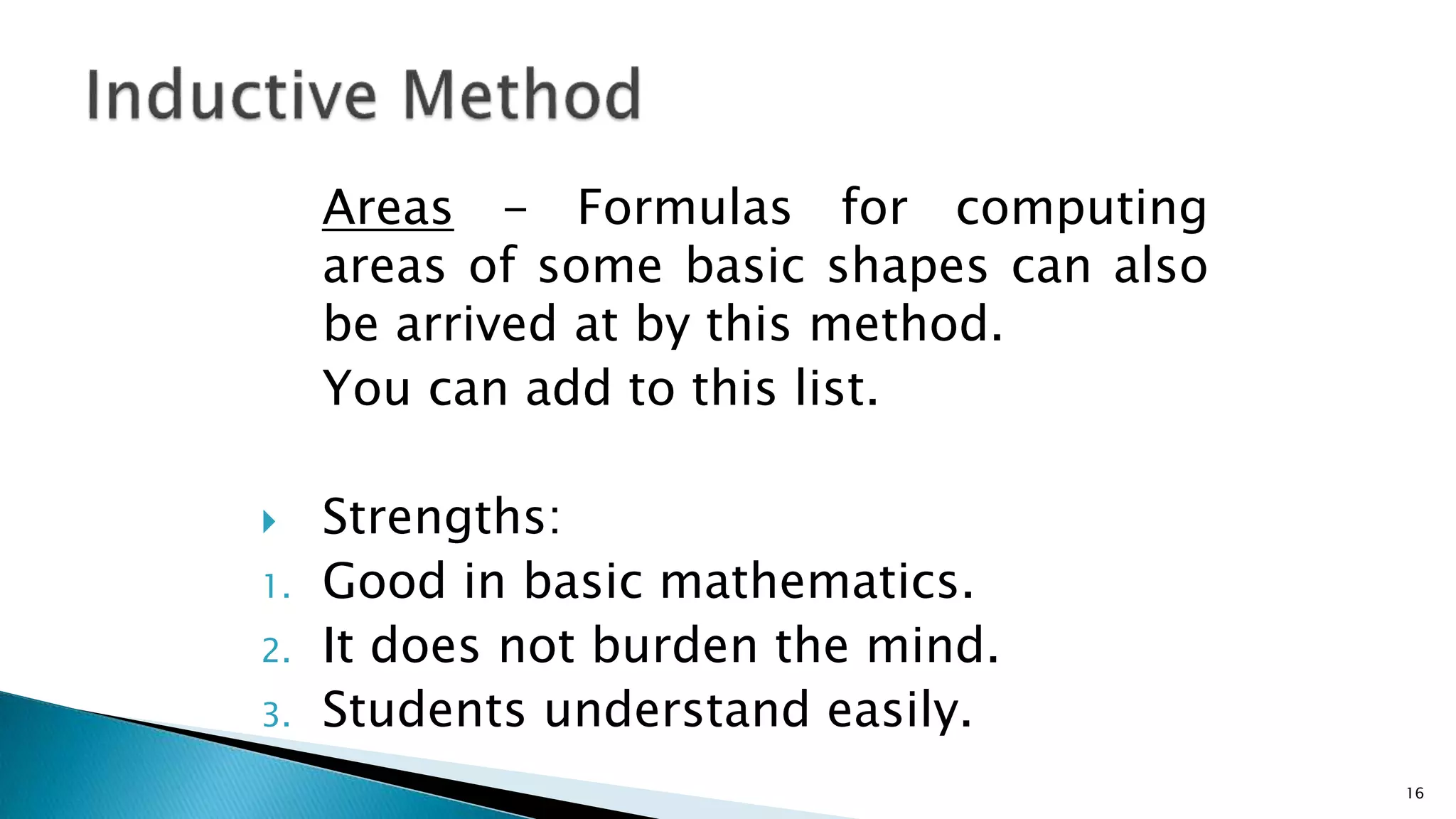 Areas - Formulas for computing
areas of some basic shapes can also
be arrived at by this method.
You can add to this list.
 Strengths:
1. Good in basic mathematics.
2. It does not burden the mind.
3. Students understand easily.
16
 