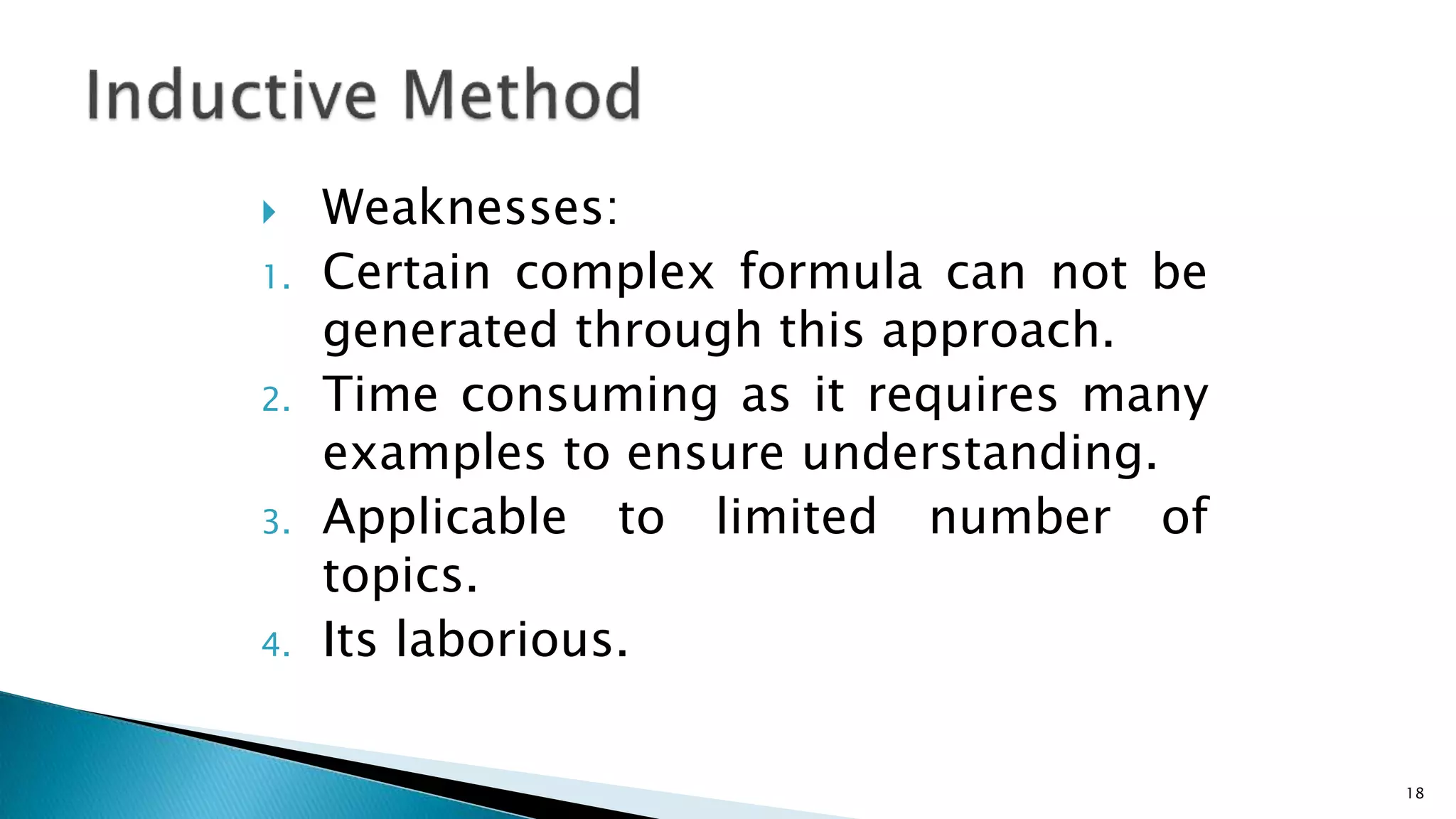  Weaknesses:
1. Certain complex formula can not be
generated through this approach.
2. Time consuming as it requires many
examples to ensure understanding.
3. Applicable to limited number of
topics.
4. Its laborious.
18
 