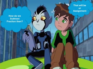 How do we
Subtract
Fraction then?
That will be
ur
Assignment