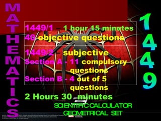1449/1 – 1 hour 15 minutes
40 objective questions
1449/2 – subjective
Section A - 11 compulsory
            questions
Section B - 4 out of 5
            questions
2 Hours 30 minutes
       SCIENTIFIC CALCULATOR
          GEOMETRIC AL SET
 