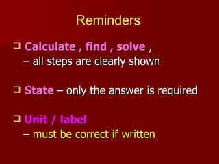 Reminders
   Calculate , find , solve ,
    – all steps are clearly shown

   State – only the answer is required

   Unit / label
    – must be correct if written
 