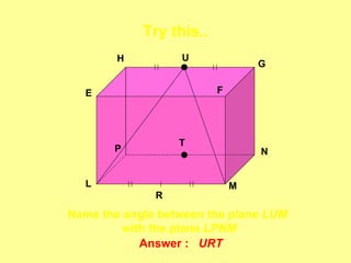 Try this..
        H         U
                                 G


  E                      F




                  T
       P                         N


  L                          M
              R

Name the angle between the plane LUM
         with the plane LPNM
            Answer : URT
 