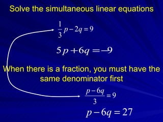 Solve the simultaneous linear equations
               1
                 p − 2q = 9
               3
              5 p + 6q = −9

When there is a fraction, you must have the
         same denominator first
                       p − 6q
                              =9
                          3
                        p − 6q = 27
 
