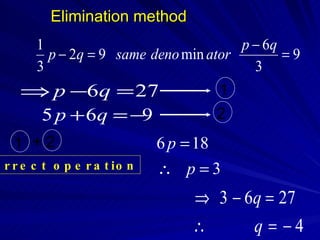 Elimination method
      1                               p − 6q
        p − 2q = 9 same deno min ator        =9
      3                                 3
   ⇒ p −6q = 27                     1
    5 p + 6q = −9                   2
 1 +2                        6 p = 18
r r e c t o p e r a t io n   ∴ p=3
                                 ⇒ 3 − 6q = 27
                                 ∴      q = −4
 