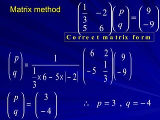 Matrix method        1      p  9 
                        − 2
                               = 
                      3     q   − 9
                      5 6    
                 C o r r e c t m a t r ix f o r m


 p        1            6 2 9 
 =                          
                             1  
q  1                  − 5 − 9 
     × 6 − 5 × ( − 2)     3
     3
 p  3 
 =                 ∴ p = 3 , q = −4
 q   −4
       
 