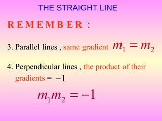 THE STRAIGHT LINE

REMEMB ER :

3. Parallel lines , same gradient   m1 = m2
4. Perpendicular lines , the product of their
   gradients = − 1

         m1m2 = −1
 
