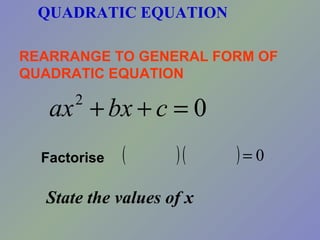 QUADRATIC EQUATION

REARRANGE TO GENERAL FORM OF
QUADRATIC EQUATION

   ax + bx + c = 0
      2


  Factorise   (     )(    )=0
  State the values of x
 